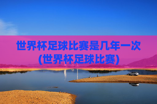 世界杯足球比赛是几年一次(世界杯足球比赛)