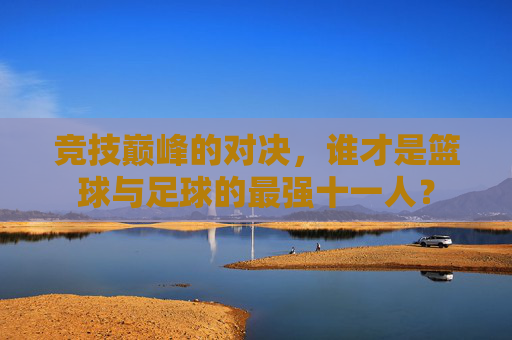 竞技巅峰的对决，谁才是篮球与足球的最强十一人？