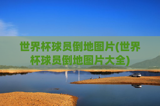 世界杯球员倒地图片(世界杯球员倒地图片大全)