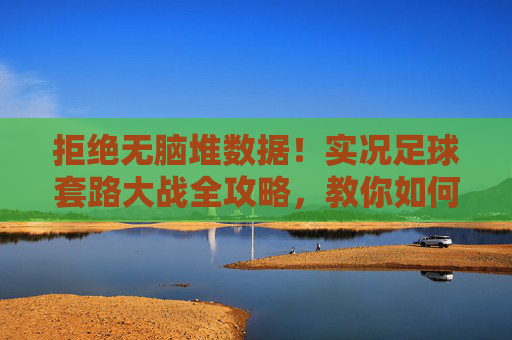 拒绝无脑堆数据！实况足球套路大战全攻略，教你如何破解对手阵型与跑位