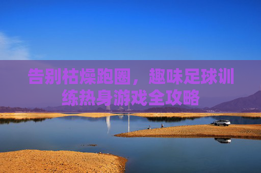 告别枯燥跑圈，趣味足球训练热身游戏全攻略