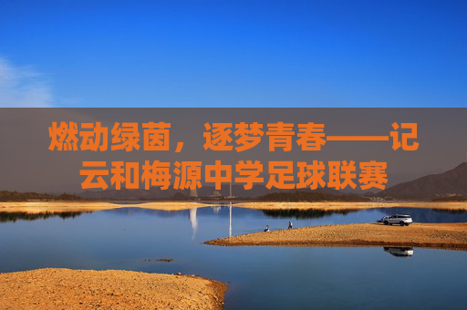 燃动绿茵，逐梦青春——记云和梅源中学足球联赛
