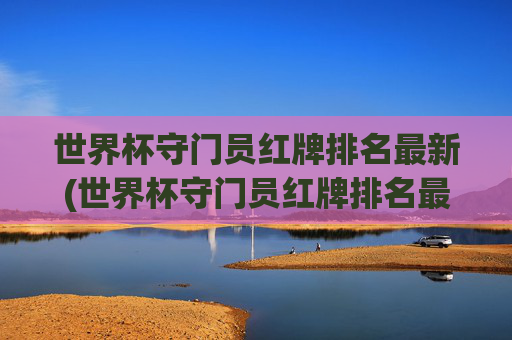 世界杯守门员红牌排名最新(世界杯守门员红牌排名最新图片)