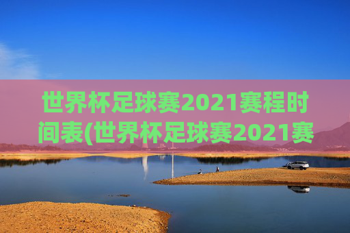 世界杯足球赛2021赛程时间表(世界杯足球赛2021赛程时间表格)