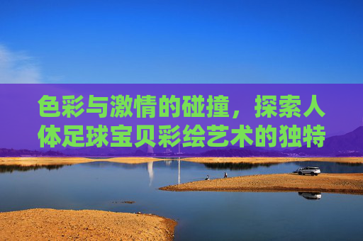 色彩与激情的碰撞,探索人体足球宝贝彩绘艺术的独特魅力