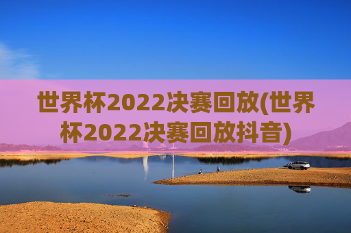 世界杯2022决赛回放(世界杯2022决赛回放抖音)