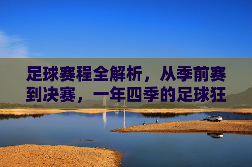 足球赛程全解析，从季前赛到决赛，一年四季的足球狂欢