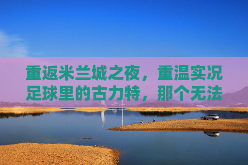 重返米兰城之夜，重温实况足球里的古力特，那个无法被防守的坦克