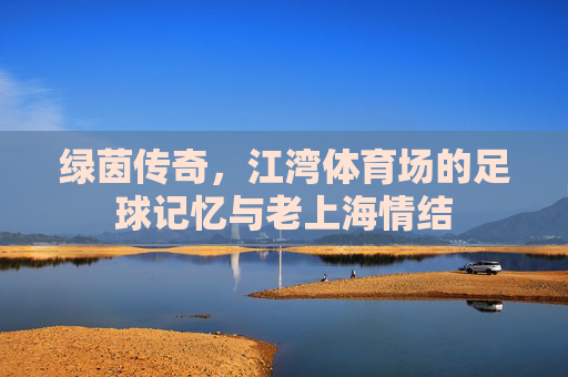 绿茵传奇，江湾体育场的足球记忆与老上海情结