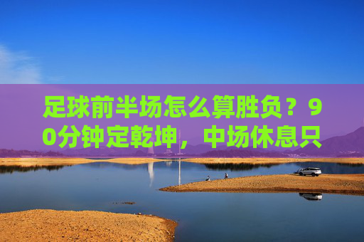 足球前半场怎么算胜负?90分钟定乾坤,中场休息只是休整