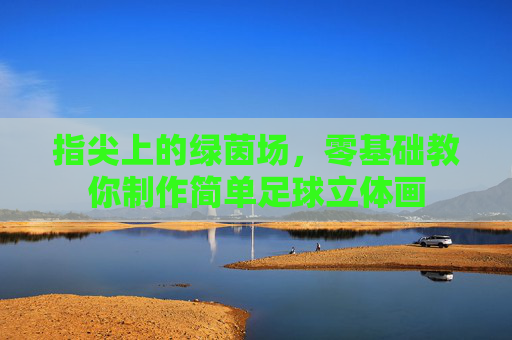 指尖上的绿茵场，零基础教你制作简单足球立体画