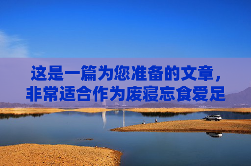 这是一篇为您准备的文章,非常适合作为废寝忘食爱足球主题手抄报的内容。文章分为标题和正文两部分,语言生动,情感真挚,适合学生阅读和抄写