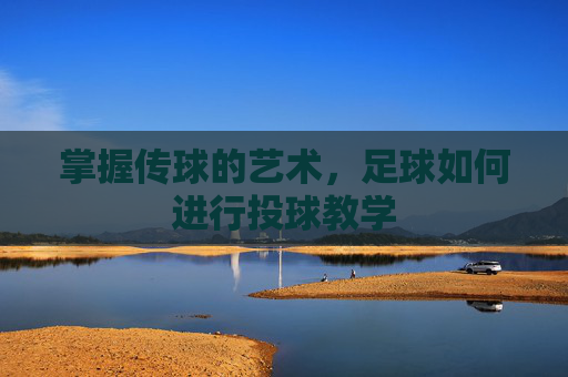 掌握传球的艺术,足球如何进行投球教学