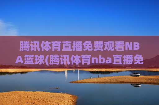 腾讯体育直播免费观看NBA篮球(腾讯体育nba直播免费观看)