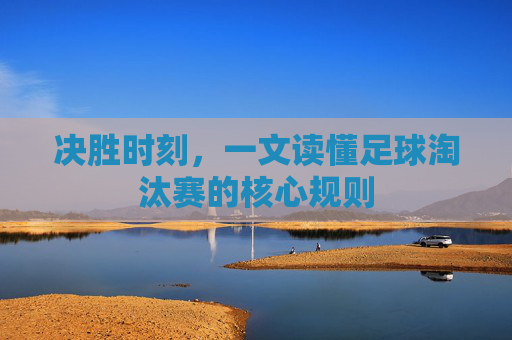 决胜时刻，一文读懂足球淘汰赛的核心规则