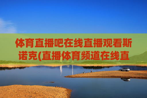 体育直播吧在线直播观看斯诺克(直播体育频道在线直播观看)