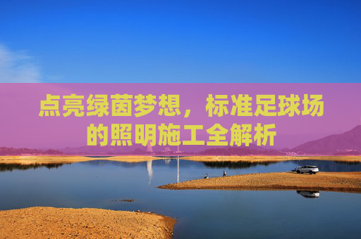 点亮绿茵梦想，标准足球场的照明施工全解析