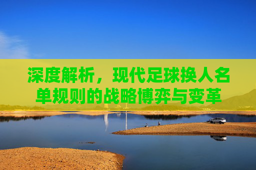 深度解析，现代足球换人名单规则的战略博弈与变革