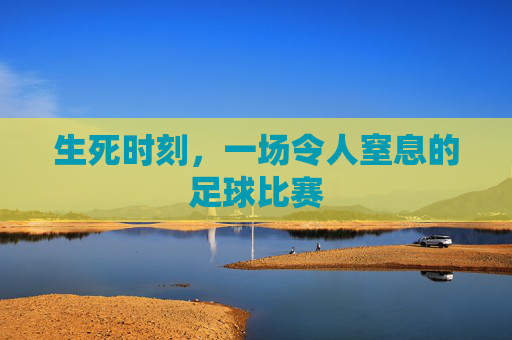 生死时刻，一场令人窒息的足球比赛
