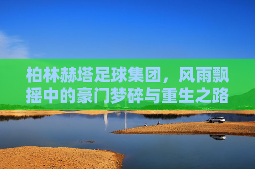 柏林赫塔足球集团，风雨飘摇中的豪门梦碎与重生之路