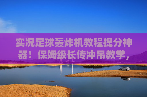 实况足球轰炸机教程提分神器!保姆级长传冲吊教学,教你如何统治禁区