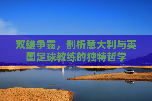 双雄争霸，剖析意大利与英国足球教练的独特哲学