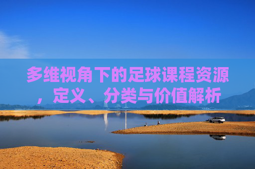 多维视角下的足球课程资源,定义、分类与价值解析