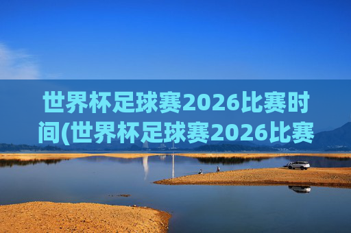 世界杯足球赛2026比赛时间(世界杯足球赛2026比赛时间表)