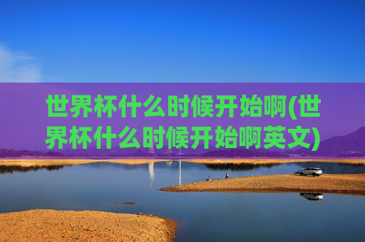 世界杯什么时候开始啊(世界杯什么时候开始啊英文)