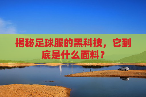 揭秘足球服的黑科技,它到底是什么面料?