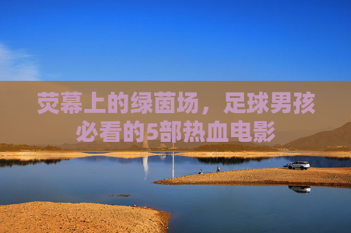 荧幕上的绿茵场，足球男孩必看的5部热血电影