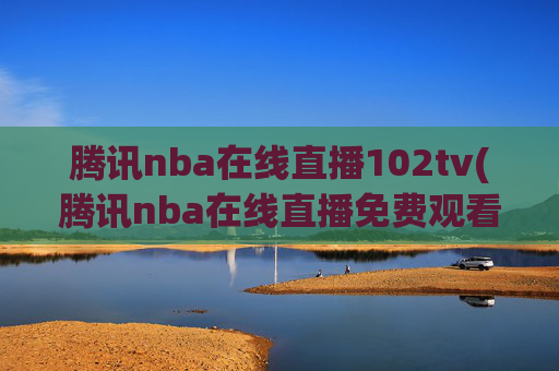 腾讯nba在线直播102tv(腾讯nba在线直播免费观看直播无插件jrs)