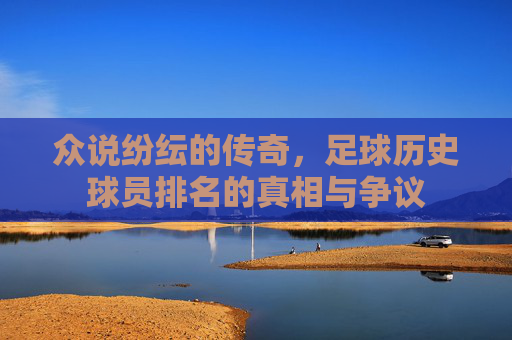 众说纷纭的传奇，足球历史球员排名的真相与争议