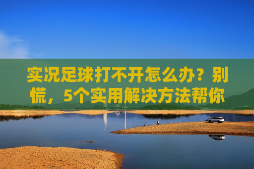 实况足球打不开怎么办？别慌，5个实用解决方法帮你快速恢复游戏