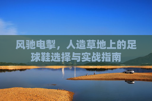 风驰电掣,人造草地上的足球鞋选择与实战指南