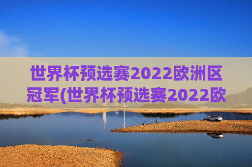 世界杯预选赛2022欧洲区冠军(世界杯预选赛2022欧洲区冠军是谁)