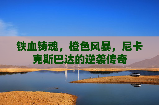 铁血铸魂，橙色风暴，尼卡克斯巴达的逆袭传奇