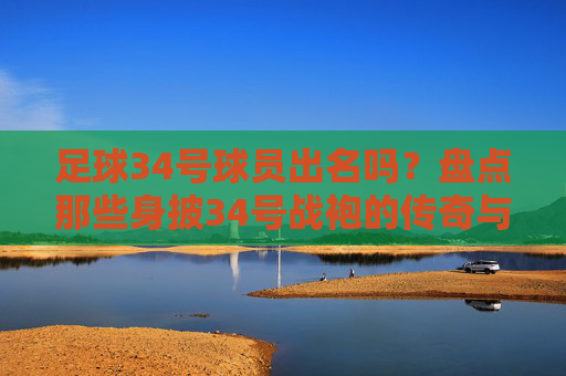 足球34号球员出名吗?盘点那些身披34号战袍的传奇与遗憾
