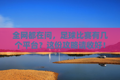 全网都在问,足球比赛有几个平台?这份攻略请收好!