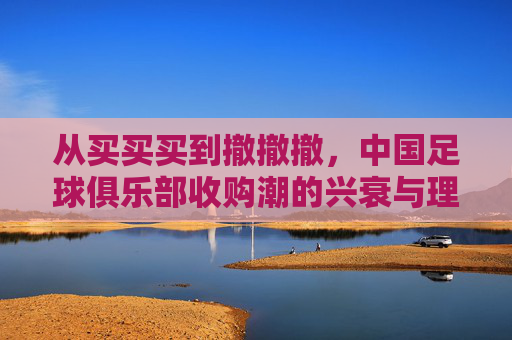从买买买到撤撤撤,中国足球俱乐部收购潮的兴衰与理性回归