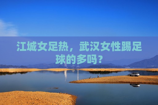 江城女足热,武汉女性踢足球的多吗?