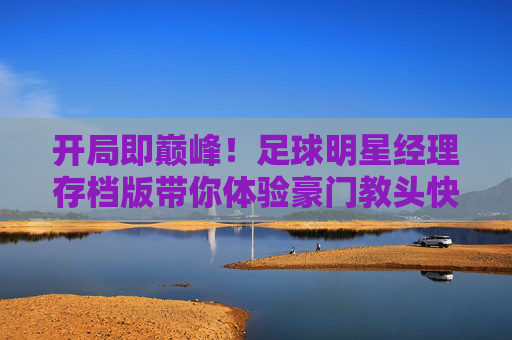 开局即巅峰！足球明星经理存档版带你体验豪门教头快感