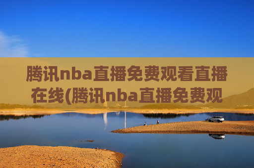 腾讯nba直播免费观看直播在线(腾讯nba直播免费观看直播在线)