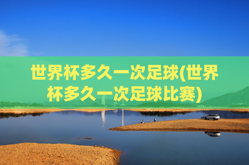 世界杯多久一次足球(世界杯多久一次足球比赛)