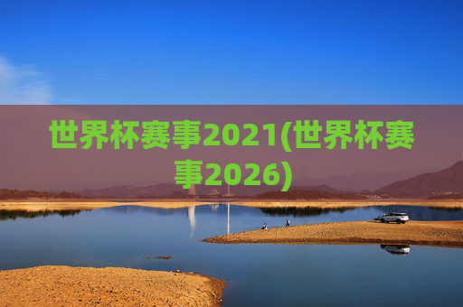 世界杯赛事2021(世界杯赛事2026)
