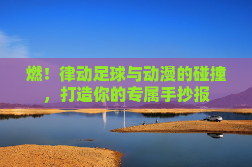 燃！律动足球与动漫的碰撞，打造你的专属手抄报