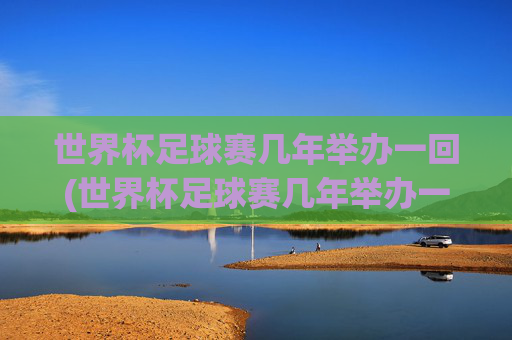 世界杯足球赛几年举办一回(世界杯足球赛几年举办一回啊)