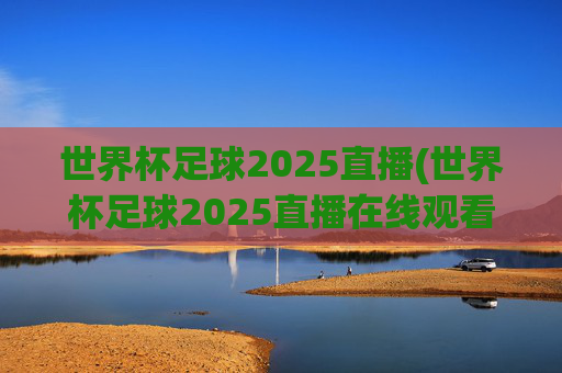 世界杯足球2025直播(世界杯足球2025直播在线观看)