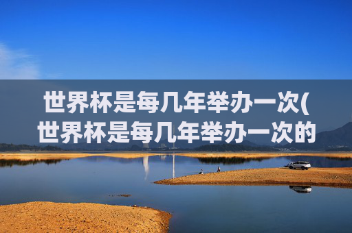 世界杯是每几年举办一次(世界杯是每几年举办一次的)