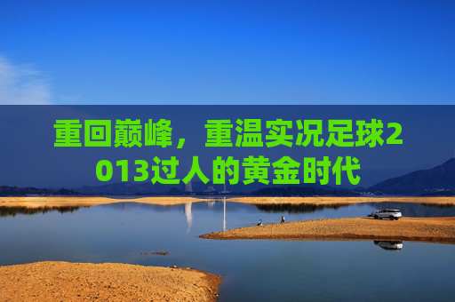 重回巅峰,重温实况足球2013过人的黄金时代